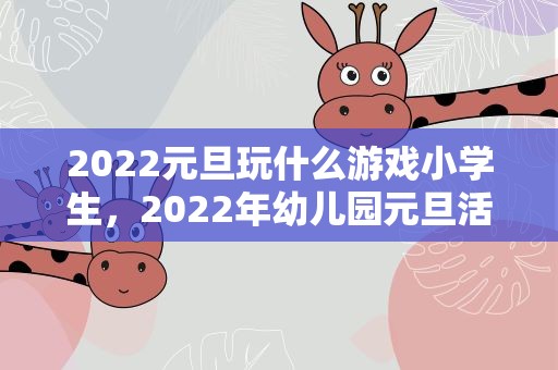 2022元旦玩什么游戏小学生，2022年幼儿园元旦活动教案【五篇】
