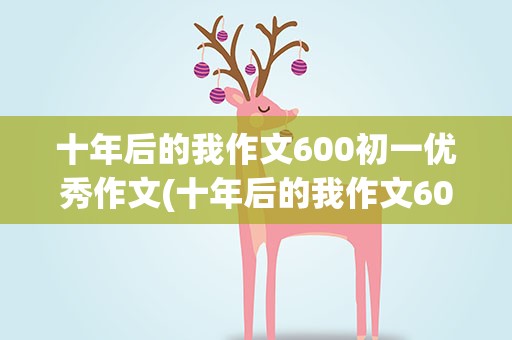 十年后的我作文600初一优秀作文(十年后的我作文600字初一优秀作文)