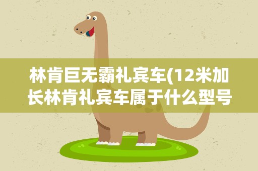 林肯巨无霸礼宾车(12米加长林肯礼宾车属于什么型号)