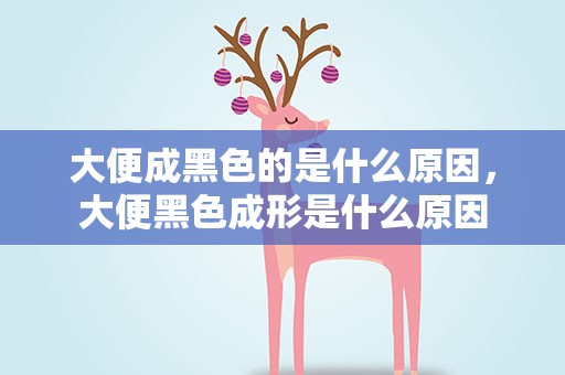 大便成黑色的是什么原因，大便黑色成形是什么原因