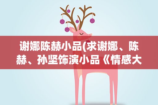 谢娜陈赫小品(求谢娜、陈赫、孙坚饰演小品《情感大师》的台词)