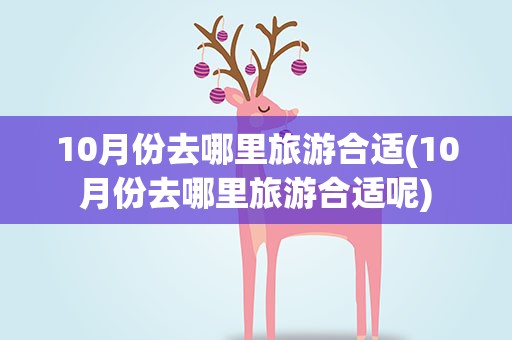 10月份去哪里旅游合适(10月份去哪里旅游合适呢)