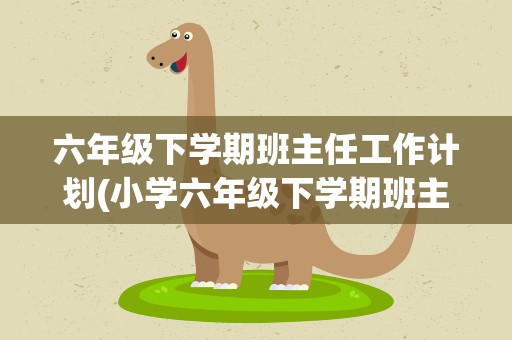 六年级下学期班主任工作计划(小学六年级下学期班主任工作计划【五篇】)
