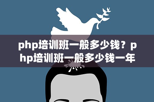php培训班一般多少钱？php培训班一般多少钱一年