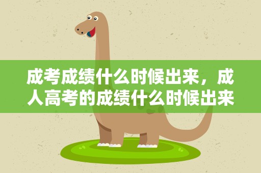 成考成绩什么时候出来，成人高考的成绩什么时候出来啊