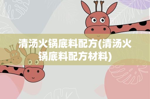 清汤火锅底料配方(清汤火锅底料配方材料)