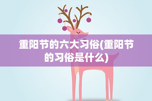 重阳节的六大习俗(重阳节的习俗是什么)