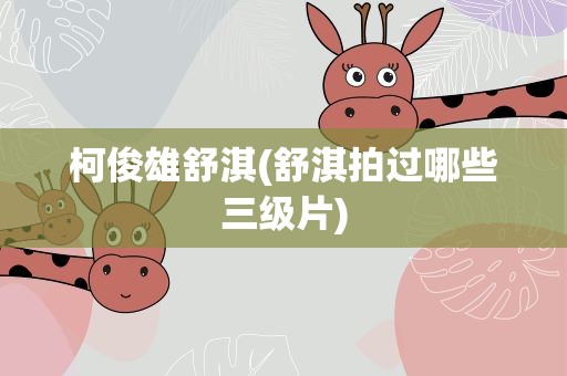 柯俊雄舒淇(舒淇拍过哪些三级片)