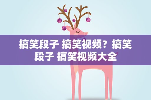 搞笑段子 搞笑视频？搞笑段子 搞笑视频大全