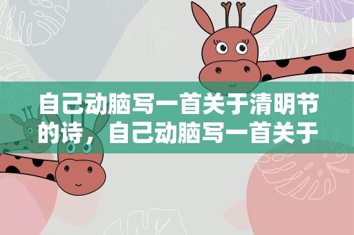 自己动脑写一首关于清明节的诗，自己动脑写一首关于清明节的诗句