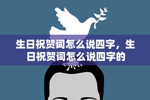 生日祝贺词怎么说四字，生日祝贺词怎么说四字的