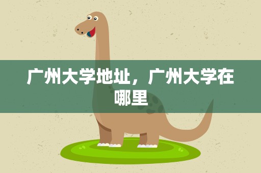 广州大学地址，广州大学在哪里