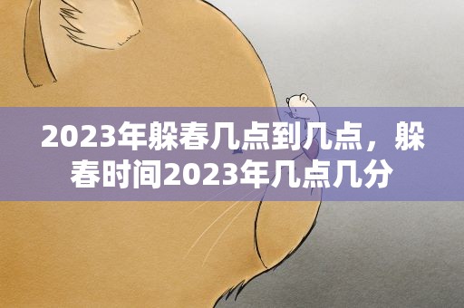 2023年躲春几点到几点，躲春时间2023年几点几分