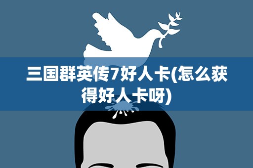 三国群英传7好人卡(怎么获得好人卡呀)
