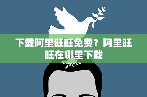 下载阿里旺旺免费？阿里旺旺在哪里下载