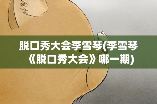 脱口秀大会李雪琴(李雪琴《脱口秀大会》哪一期)