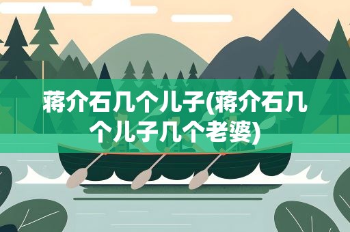 蒋介石几个儿子(蒋介石几个儿子几个老婆)