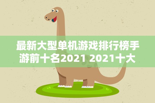 最新大型单机游戏排行榜手游前十名2021 2021十大耐玩的单机游戏有哪些
