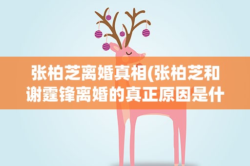张柏芝离婚真相(张柏芝和谢霆锋离婚的真正原因是什么)