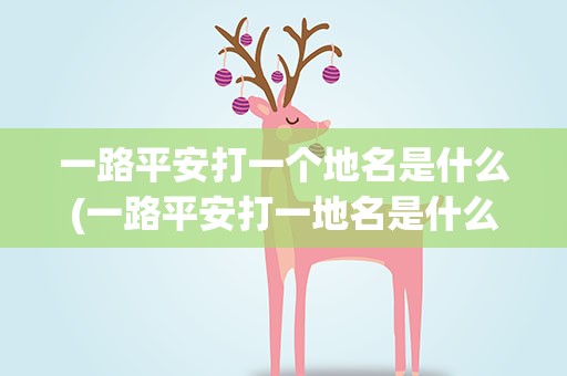 一路平安打一个地名是什么(一路平安打一地名是什么字)