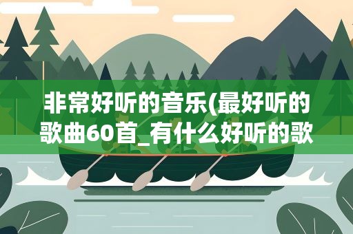 非常好听的音乐(最好听的歌曲60首_有什么好听的歌曲)