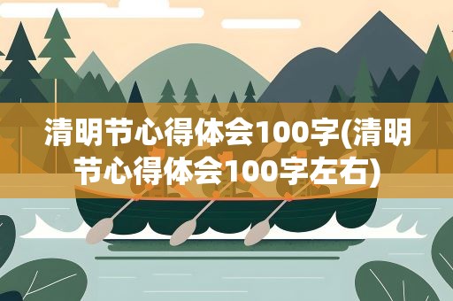 清明节心得体会100字(清明节心得体会100字左右)