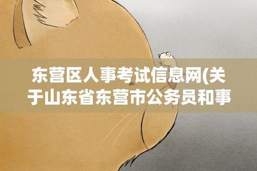 东营区人事考试信息网(关于山东省东营市公务员和事业编考试问题)