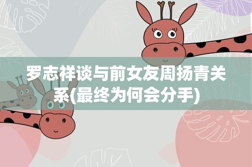 罗志祥谈与前女友周扬青关系(最终为何会分手)