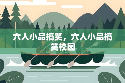 六人小品搞笑，六人小品搞笑校园