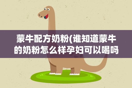 蒙牛配方奶粉(谁知道蒙牛的奶粉怎么样孕妇可以喝吗)