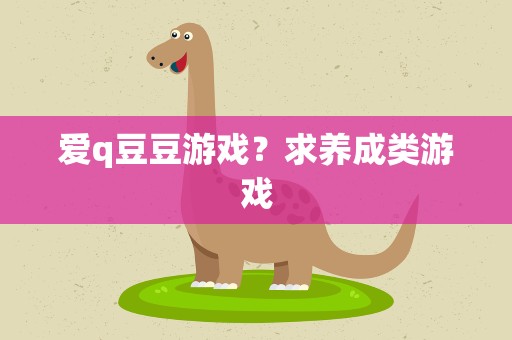 爱q豆豆游戏？求养成类游戏