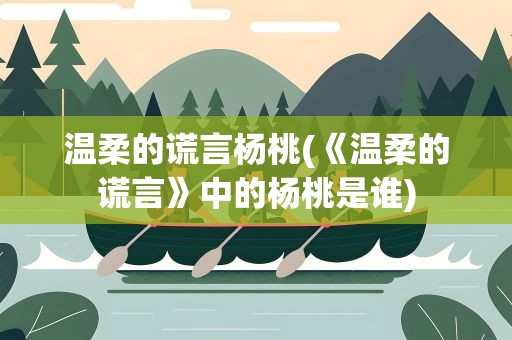 温柔的谎言杨桃(《温柔的谎言》中的杨桃是谁)