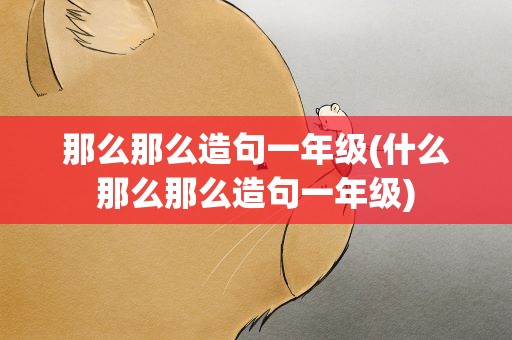 那么那么造句一年级(什么那么那么造句一年级)
