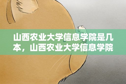 山西农业大学信息学院是几本，山西农业大学信息学院是几本几类