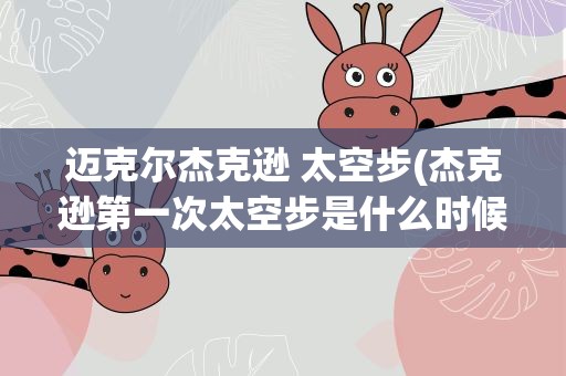 迈克尔杰克逊 太空步(杰克逊第一次太空步是什么时候他当时多大)