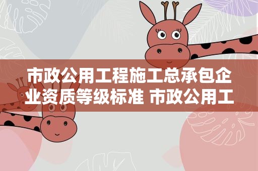 市政公用工程施工总承包企业资质等级标准 市政公用工程施工总承包企业资质等级标准!