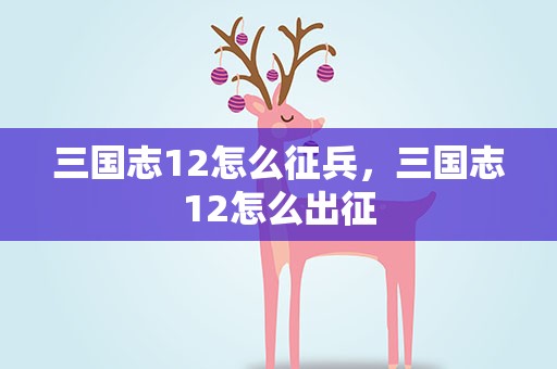三国志12怎么征兵，三国志12怎么出征