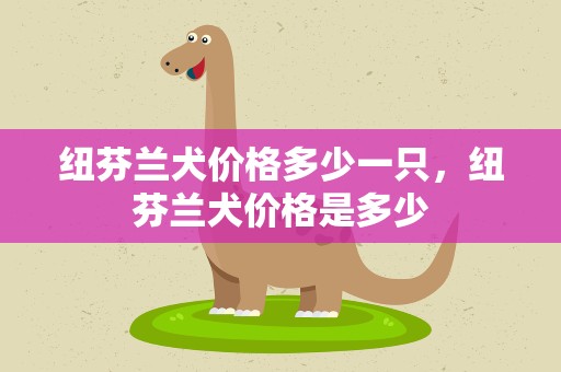 纽芬兰犬价格多少一只，纽芬兰犬价格是多少