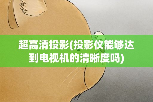 超高清投影(投影仪能够达到电视机的清晰度吗)