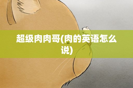 超级肉肉哥(肉的英语怎么说)