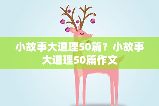 小故事大道理50篇？小故事大道理50篇作文