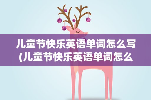 儿童节快乐英语单词怎么写(儿童节快乐英语单词怎么写的)