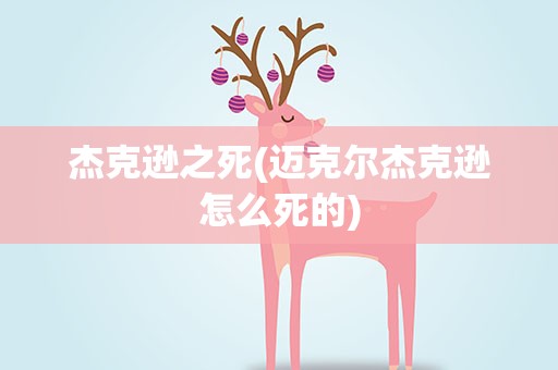 杰克逊之死(迈克尔杰克逊怎么死的)