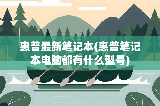 惠普最新笔记本(惠普笔记本电脑都有什么型号)