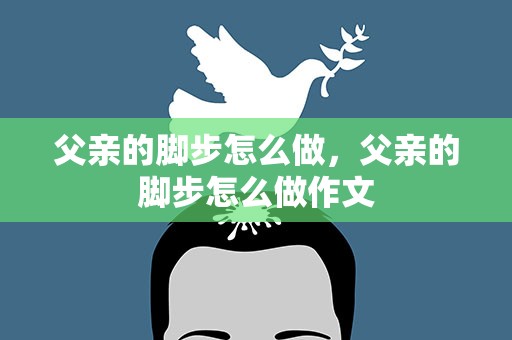 父亲的脚步怎么做，父亲的脚步怎么做作文