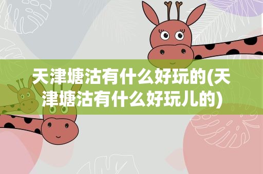 天津塘沽有什么好玩的(天津塘沽有什么好玩儿的)