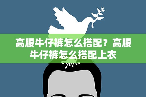 高腰牛仔裤怎么搭配？高腰牛仔裤怎么搭配上衣