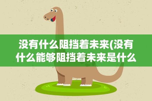 没有什么阻挡着未来(没有什么能够阻挡着未来是什么歌)