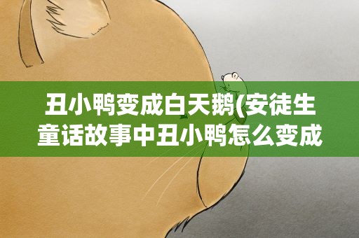丑小鸭变成白天鹅(安徒生童话故事中丑小鸭怎么变成白天鹅)
