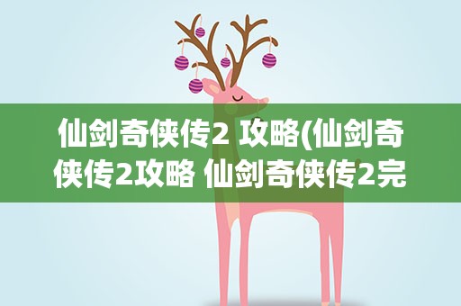 仙剑奇侠传2 攻略(仙剑奇侠传2攻略 仙剑奇侠传2完全攻略)